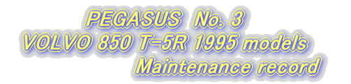 PEGASUS@No. 3 VOLVO 850 T-5R 1995 models  Maintenance record